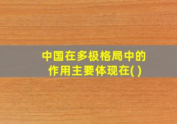 中国在多极格局中的作用主要体现在( )